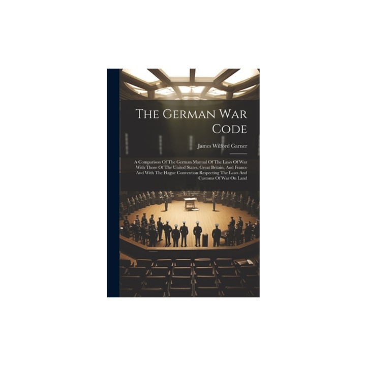 The German War Code A Comparison Of The German Manual Of The Laws Of War With Those Of The United States, Great Britain, And France And Wi, James Wilford Garner