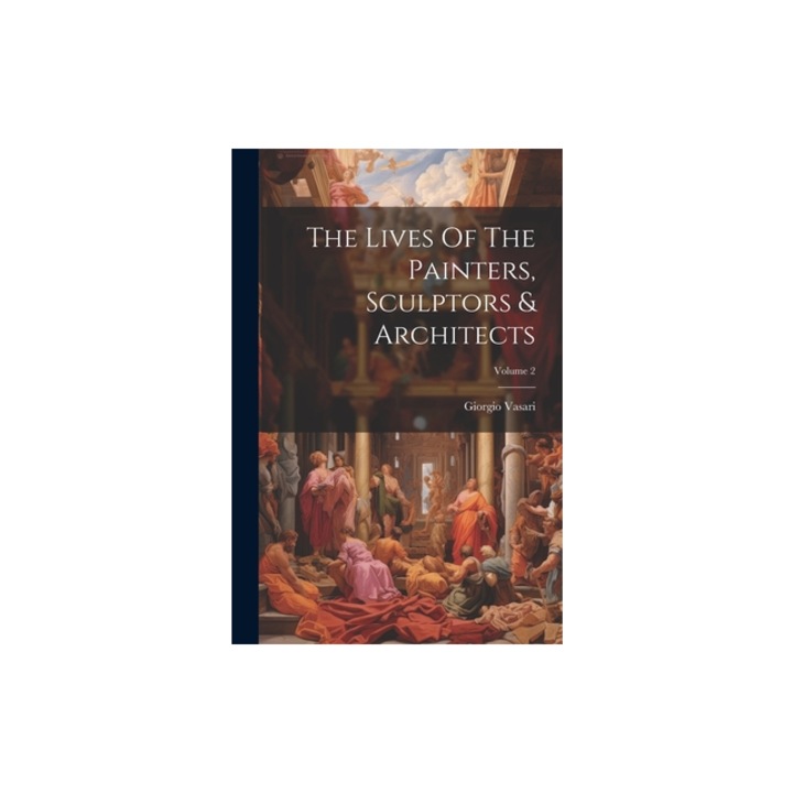 The Lives Of The Painters, Sculptors & Architects; Volume 2, Giorgio Vasari