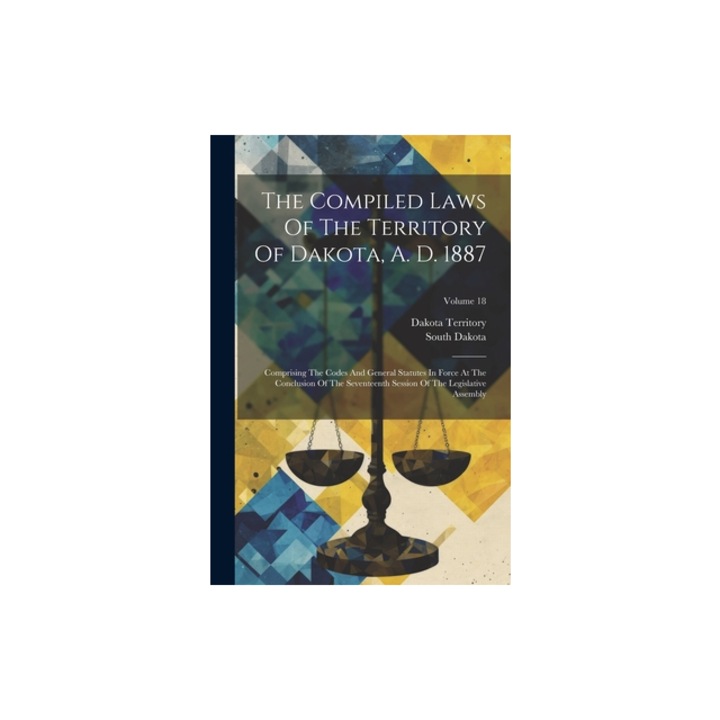 The Compiled Laws Of The Territory Of Dakota, A. D. 1887 Comprising The Codes And General Statutes In Force At The Conclusion Of The Seventeenth Sess, Dakota Territory
