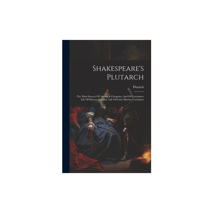 Shakespeare's Plutarch The Main Sources Of Antony & Cleopatra, And Of Coriolanus Life Of Marcus Antonius. Life Of Caius Martius Coriolanus, Plutarch