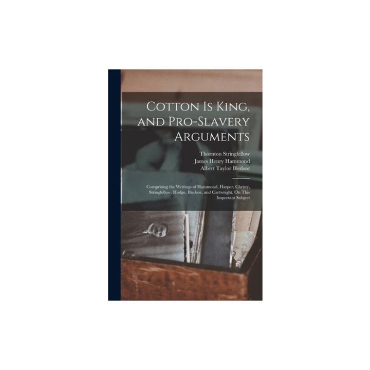 Cotton Is King, and Pro-Slavery Arguments Comprising the Writings of Hammond, Harper, Christy, Stringfellow, Hodge, Bledsoe, and Cartwright, On This, Albert Taylor Bledsoe