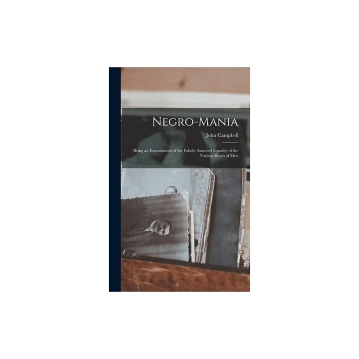 Negro-Mania Being an Examination of the Falsely Assumed Equality of the Various Races of Men, John Campbell