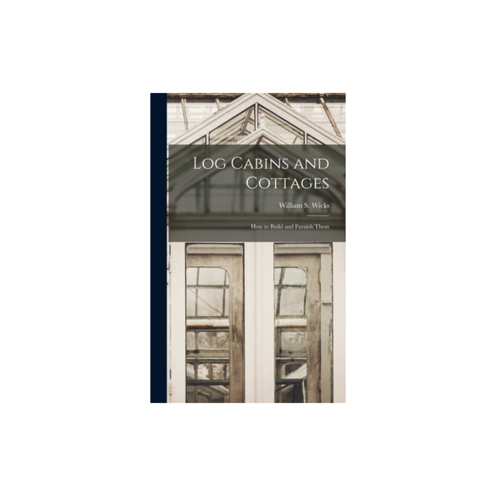 Log Cabins and Cottages How to Build and Furnish Them, William S. Wicks