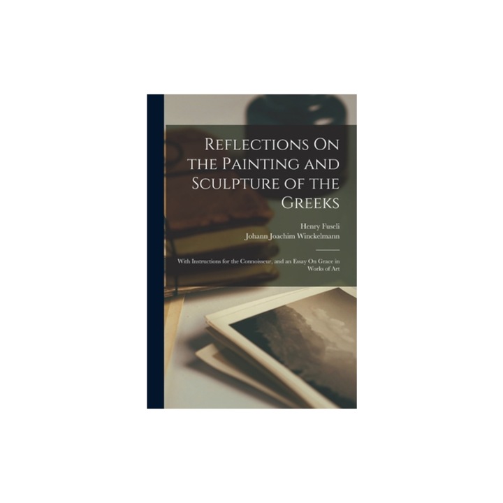Reflections On the Painting and Sculpture of the Greeks With Instructions for the Connoisseur, and an Essay On Grace in Works of Art, Johann Joachim Winckelmann