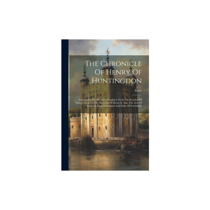 The Chronicle Of Henry Of Huntingdon Comprising The History Of England, From The Invasion Of Julius Caesar To The Accession Of Henry Ii. Also, The Ac, Enric