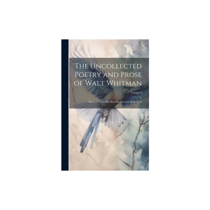 The Uncollected Poetry and Prose of Walt Whitman Much of Which Has Been But Recently Discovered; Volume 2, Anonymous