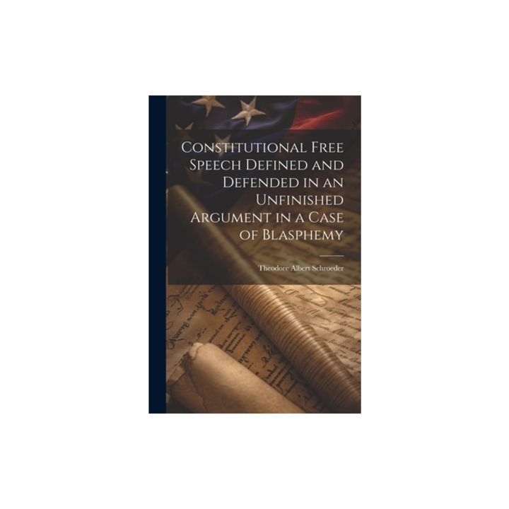 Constitutional Free Speech Defined and Defended in an Unfinished Argument in a Case of Blasphemy, Theodore Albert Schroeder