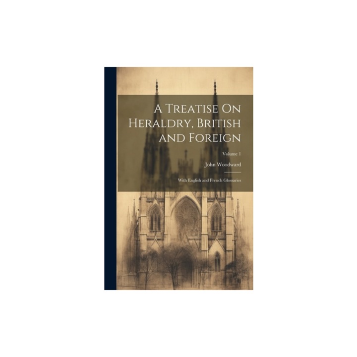 A Treatise On Heraldry, British and Foreign With English and French Glossaries; Volume 1, John Woodward