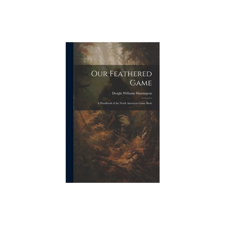 Our Feathered Game A Handbook of the North American Game Birds, Dwight Williams Huntington