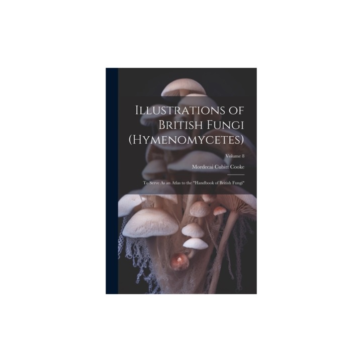 Illustrations of British Fungi Hymenomycetes To Serve As an Atlas to the "Handbook of British Fungi"; Volume 8, Mordecai Cubitt Cooke