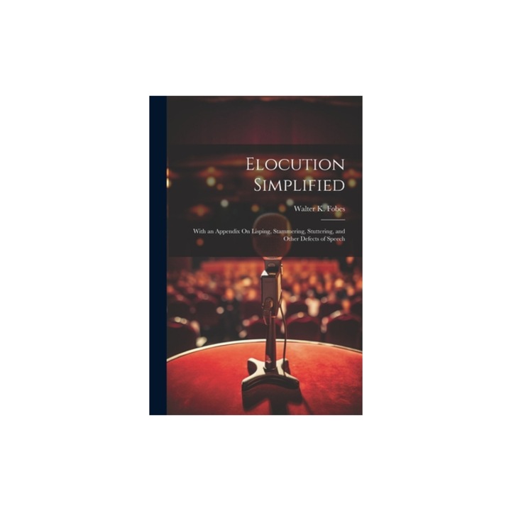 Elocution Simplified With an Appendix On Lisping, Stammering, Stuttering, and Other Defects of Speech, Walter K. Fobes