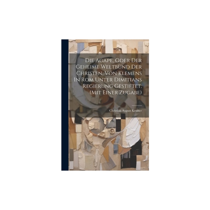 Die Agape, Oder Der Geheime Weltbund Der Christen, Von Klemens In Rom Unter Dimitians Regierung Gestiftet. mit Einer Zugabe, Christian August Kestner