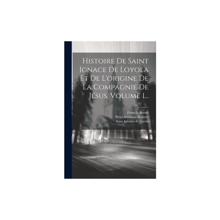 Histoire De Saint Ignace De Loyola Et De L'origine De La Compagnie De J, Daniello Bartoli