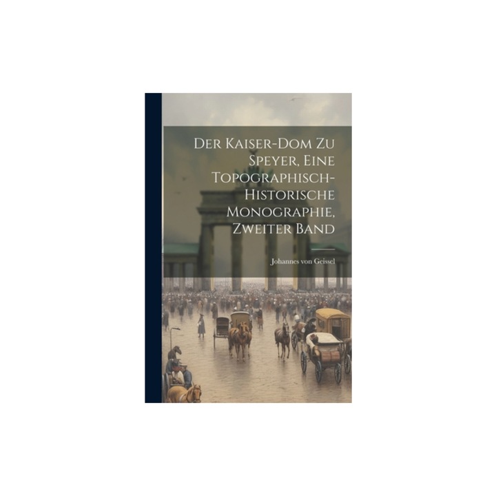 Der Kaiser-Dom Zu Speyer, eine topographisch-historische Monographie, Zweiter Band, Johannes Von Geissel