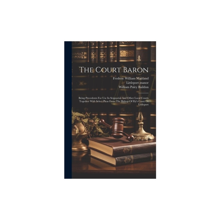 The Court Baron Being Precedents For Use In Seignorial And Other Local Courts Together With Select Pleas From The Bishop Of Ely's Cour, William Paley 1859-1924 Baildon