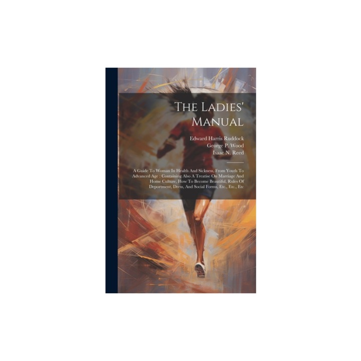 The Ladies' Manual A Guide To Woman In Health And Sickness, From Youth To Advanced Age Containing Also A Treatise On Marriage And Home C, George P. Wood