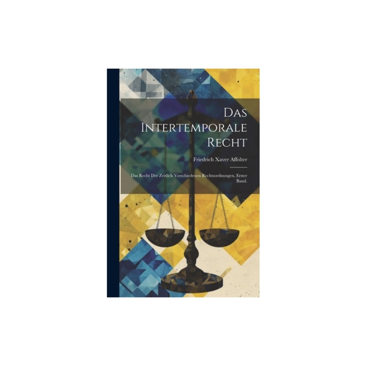 Das Intertemporale Recht Das Recht der zeitlich verschiedenen Rechtsordnungen, Erster Band., Friedrich Xaver Affolter