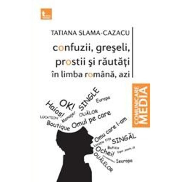Confuzii, greseli, prostii si rautati in limba romana, azi - Tatiana Slama-Cazacu