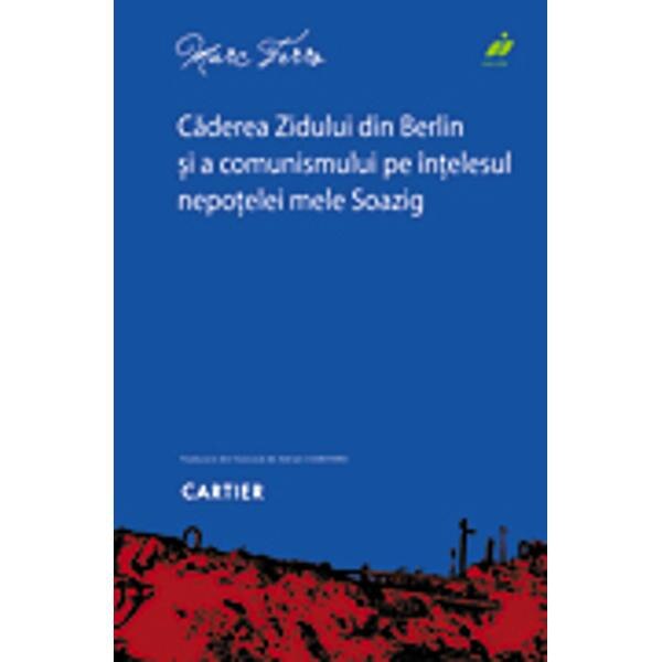 Caderea zidului din Berlin si a comunismului pe intelesul nepotelei mele Soazig - Marc Ferro