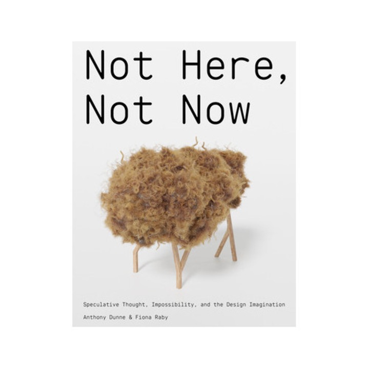 Not Here, Not Now: Speculative Thought, Impossibility, And The Design Imagination - Anthony Dunne