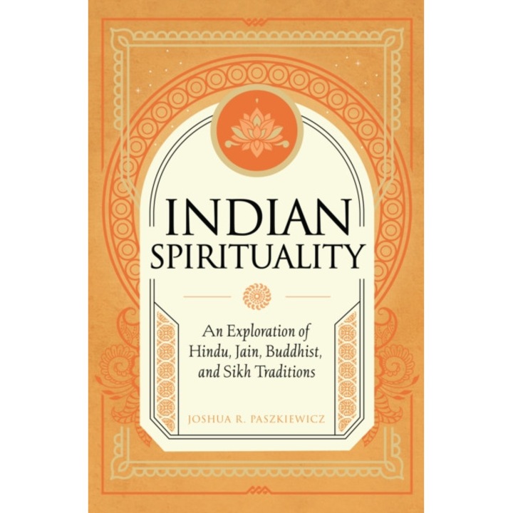 Indian Spirituality: An Exploration Of Hindu, Jain, Buddhist, And Sikh Traditions - Joshua R. Paszkiewicz