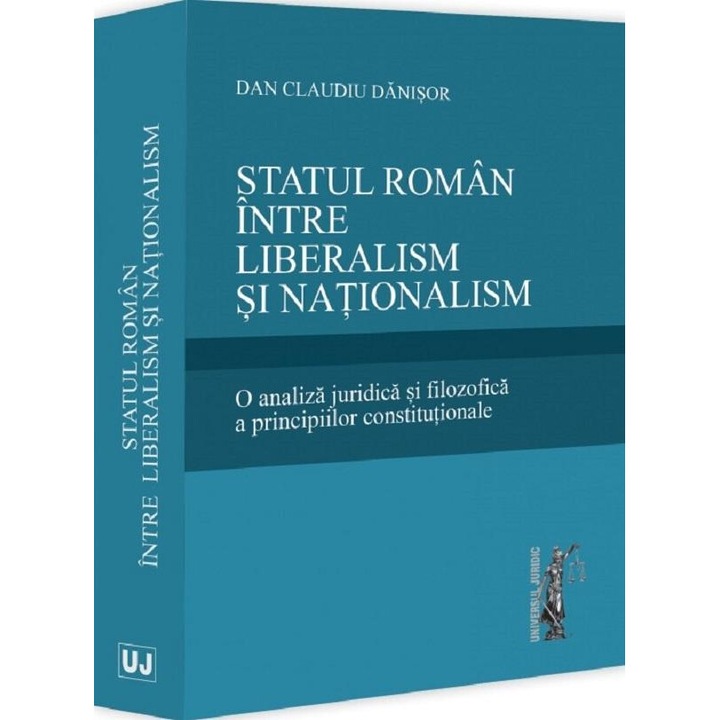 Statul roman intre liberalism si nationalism. O analiza juridica si filozofica a principiilor constitutionale, Dan Claudiu Danisor