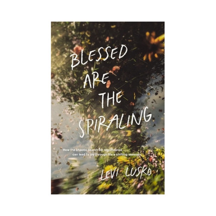 Blessed Are The Spiraling: How The Chaotic Search For Significance Can Lead To Joy Through Life's Shifting Seasons - Levi Lusko