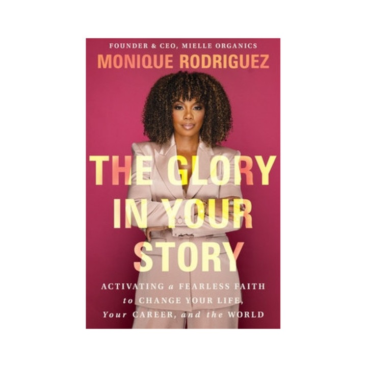 The Glory In Your Story: Activating A Fearless Faith To Change Your Life, Your Career, And The World - Monique Rodriguez