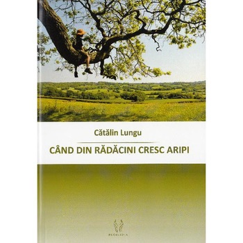 Cand din radacini cresc aripi - Catalin Lungu Cand din radacini cresc aripi - Catalin Lungu