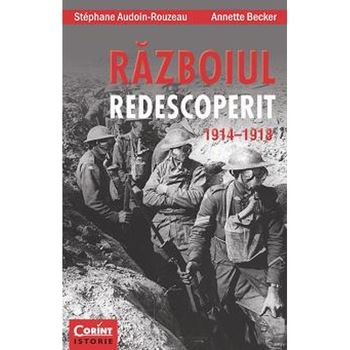 Razboiul redescoperit 1914 - 1918 - Stephane Audoin-Rouzeau, Annette Becker Razboiul redescoperit 1914 - 1918 - Stephane Audoin-Rouzeau, Annette Becker