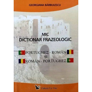 Mic Dictionar Frazeologic Portughez-Roman Si Roman-Portughez - Georgiana Barbulescu Mic Dictionar Frazeologic Portughez-Roman Si Roman-Portughez - Georgiana Barbulescu