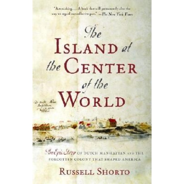 The Island at the Center of the World: The Epic Story of Dutch Manhattan and the Forgotten Colony That Shaped America, Russell Shorto