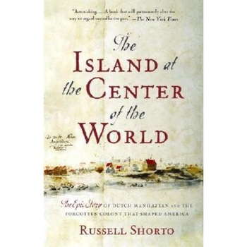 The Island at the Center of the World: The Epic Story of Dutch Manhattan and the Forgotten Colony That Shaped America, Russell Shorto The Island at the Center of the World: The Epic Story of Dutch Manhattan and the Forgotten Colony That Shaped America, Russell Shorto