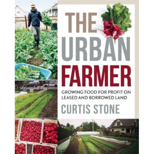 The Urban Farmer: Growing Food for Profit on Leased and Borrowed Land, Curtis Allen Stone (Author)