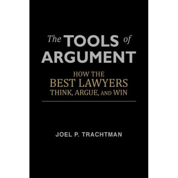 The Tools of Argument: How the Best Lawyers Think, Argue, and Win, Joel P. Trachtman (Author)