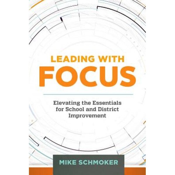 Leading with Focus: Elevating the Essentials for School and District Improvement, Mike Schmoker (Author)