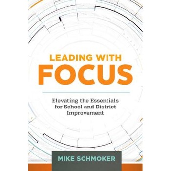 Leading with Focus: Elevating the Essentials for School and District Improvement, Mike Schmoker (Author) Leading with Focus: Elevating the Essentials for School and District Improvement, Mike Schmoker (Author)
