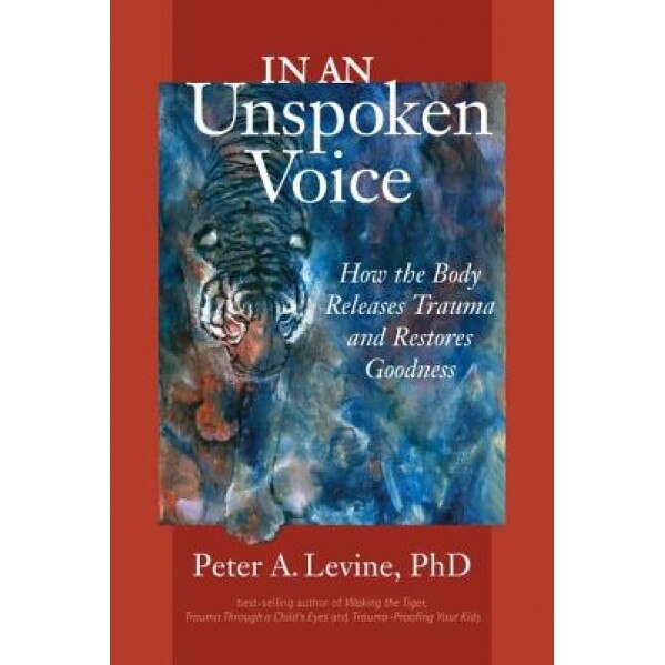 In an Unspoken Voice: How the Body Releases Trauma and Restores Goodness - Peter A. Levine