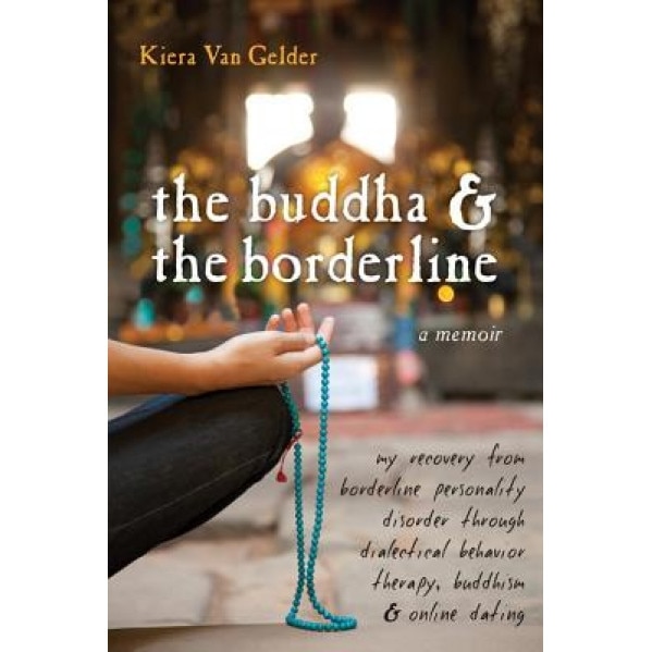 The Buddha & the Borderline: My Recovery from Borderline Personality Disorder Through Dialectical Behavior Therapy, Buddhism, & Online Dating, Kiera Van Gelder