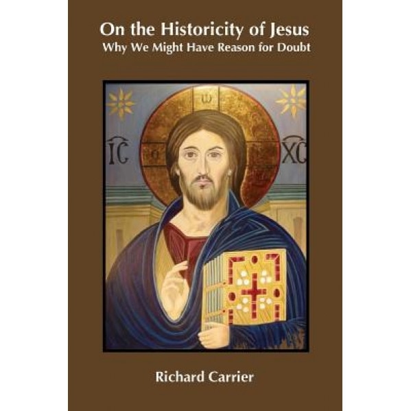 On the Historicity of Jesus: Why We Might Have Reason for Doubt, Richard Carrier (Author)