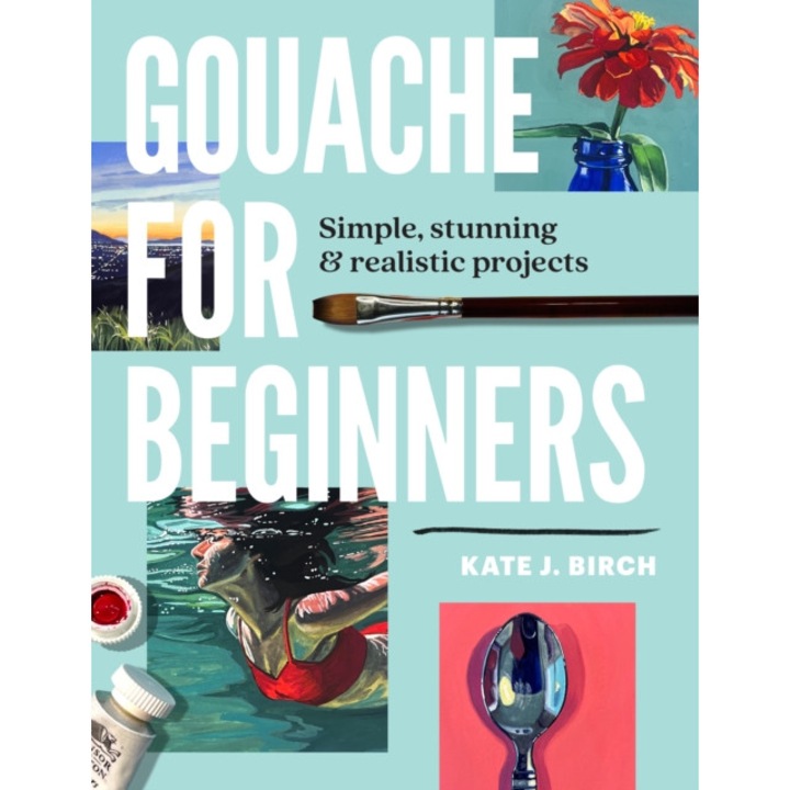Gouache For Beginners: Simple, Stunning & Realistic Projects - Kate Jarvik Birch