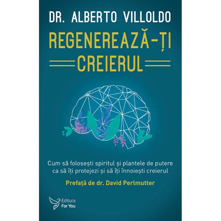 Regenereaza-ti creierul. Cum sa folosesti spiritul si plantele de putere ca sa iti protejezi si sa iti innoiesti creierul - Alberto Villoldo