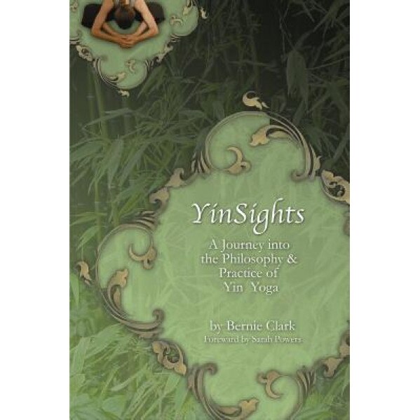 Yinsights: A Journey Into the Philosophy & Practice of Yin Yoga, Bernie Clark