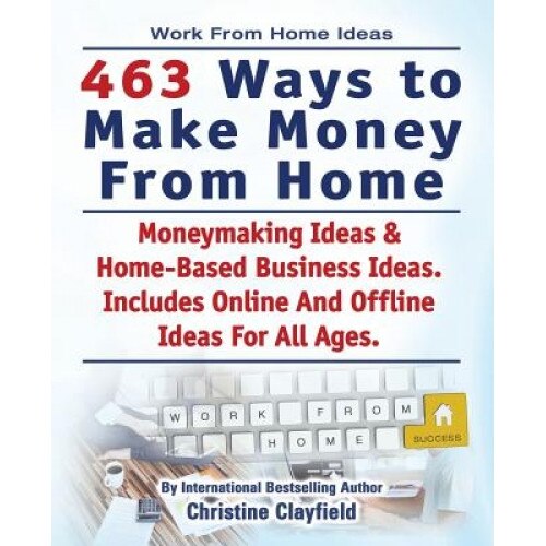 Work from Home Ideas. 463 Ways to Make Money from Home. Moneymaking Ideas & Home Based Business Ideas. Online and Offline Ideas for All Ages. - Christine Clayfield (Author)