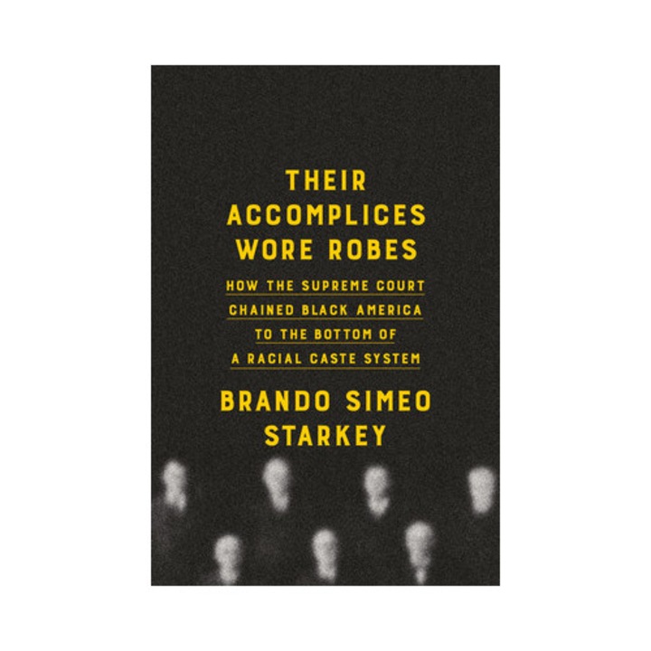 Their Accomplices Wore Robes: How The Supreme Court Chained Black America To The Bottom Of A Racial Caste System - Brando Simeo Starkey
