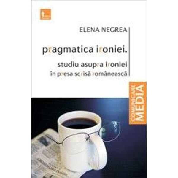 Pragmatica ironiei. Studiu asupra ironiei in presa scrisa romaneasca - Elena Negrea