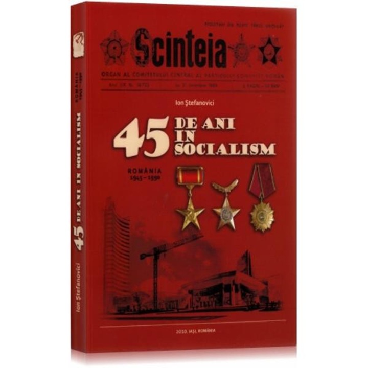45 de ani in socialism. Romania 1945-1990 - Ion Stefanovici