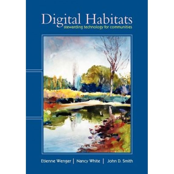 Digital Habitats; Stewarding Technology for Communities, Nancy White, Etienne Wenger, John D. Smith