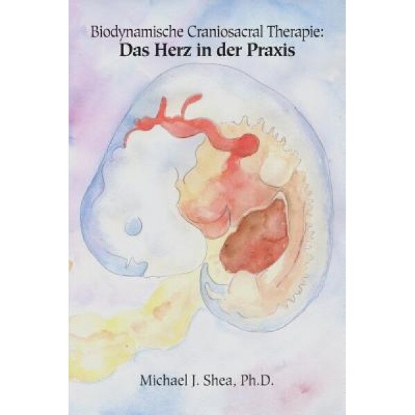 Biodynamische Craniosacral Therapie: Biodynamische Craniosacral Therapie: Das Herz in Der Praxis, Michael J. Shea (Author)