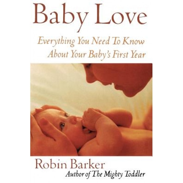 Baby Love: Everything You Need to Know about Your Baby's First Year, Robin Barker